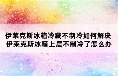 伊莱克斯冰箱冷藏不制冷如何解决 伊莱克斯冰箱上层不制冷了怎么办